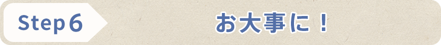 STEP6 お大事に!